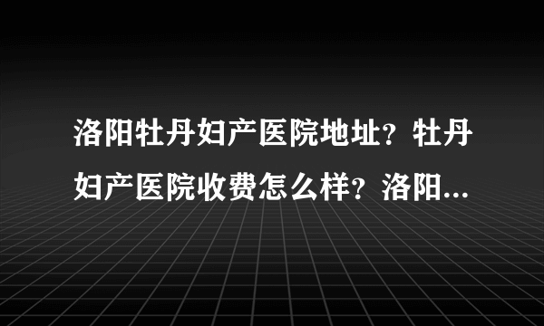 洛阳牡丹妇产医院地址？牡丹妇产医院收费怎么样？洛阳牡丹女子医院靠谱吗？