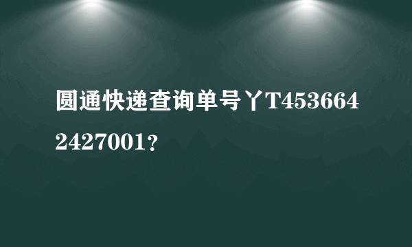 圆通快递查询单号丫T4536642427001？