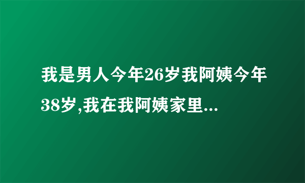 我是男人今年26岁我阿姨今年38岁,我在我阿姨家里玩因为天气热,我想出去玩又怕晒