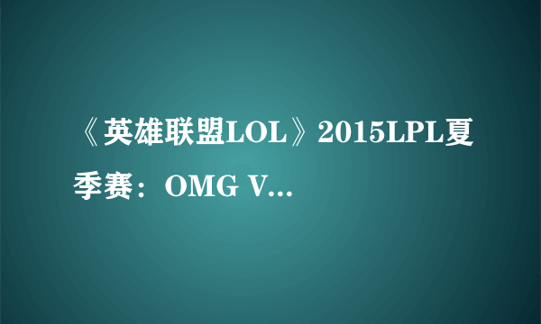 《英雄联盟LOL》2015LPL夏季赛：OMG VS EDG