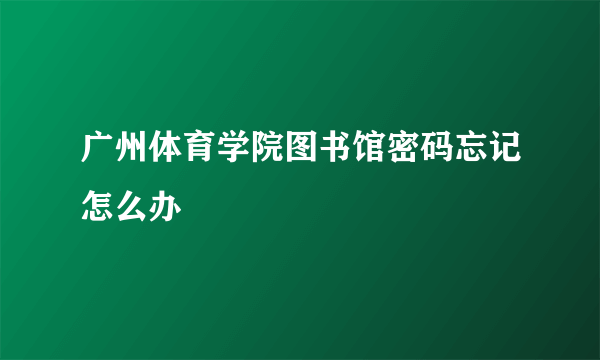 广州体育学院图书馆密码忘记怎么办