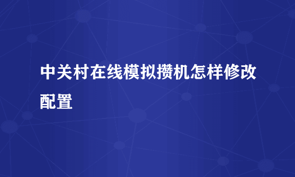 中关村在线模拟攒机怎样修改配置