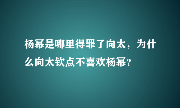 杨幂是哪里得罪了向太，为什么向太钦点不喜欢杨幂？