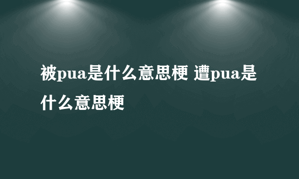 被pua是什么意思梗 遭pua是什么意思梗