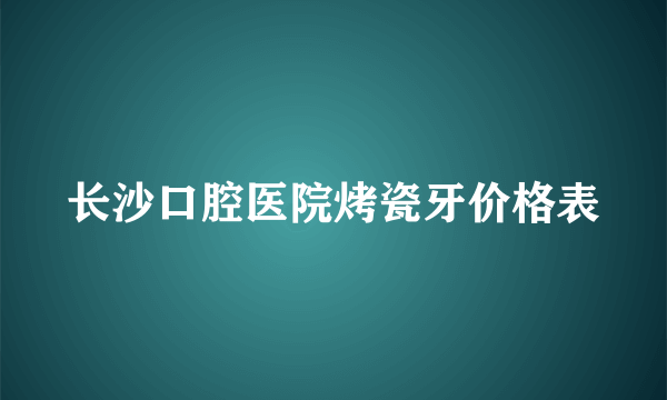 长沙口腔医院烤瓷牙价格表