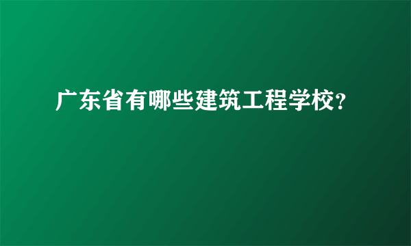 广东省有哪些建筑工程学校？