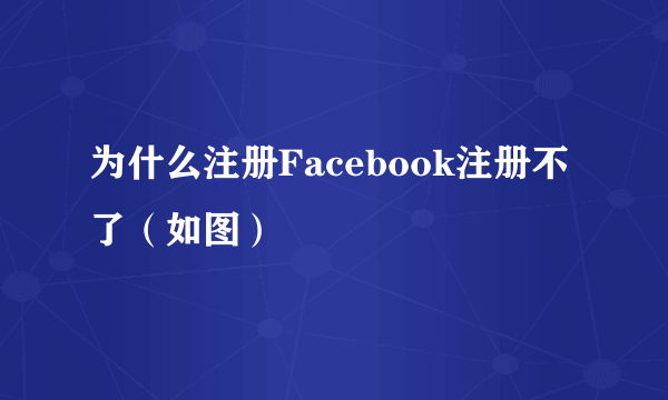 为什么注册Facebook注册不了（如图）