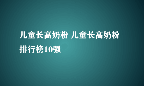 儿童长高奶粉 儿童长高奶粉排行榜10强