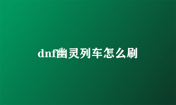 dnf幽灵列车怎么刷