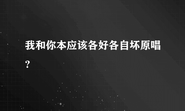 我和你本应该各好各自坏原唱？