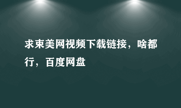 求束美网视频下载链接，啥都行，百度网盘