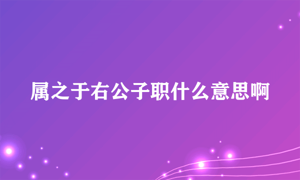 属之于右公子职什么意思啊