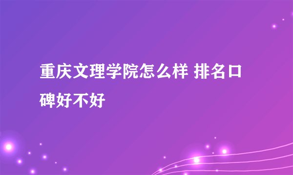 重庆文理学院怎么样 排名口碑好不好