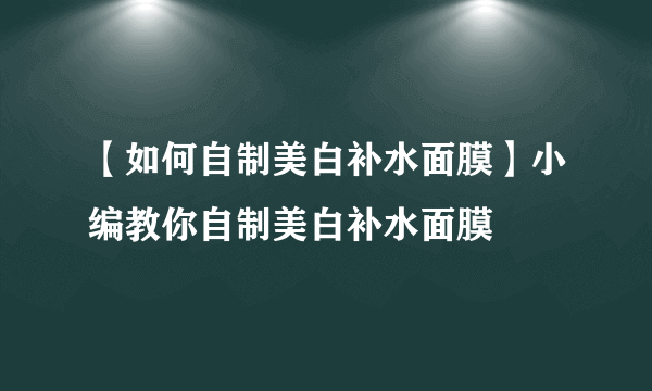 【如何自制美白补水面膜】小编教你自制美白补水面膜