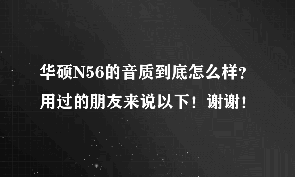 华硕N56的音质到底怎么样？用过的朋友来说以下！谢谢！