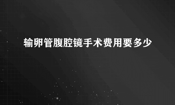 输卵管腹腔镜手术费用要多少