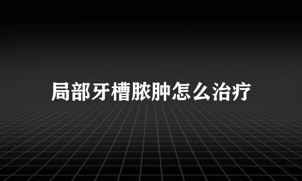 局部牙槽脓肿怎么治疗