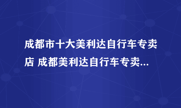 成都市十大美利达自行车专卖店 成都美利达自行车专卖店地址在哪里