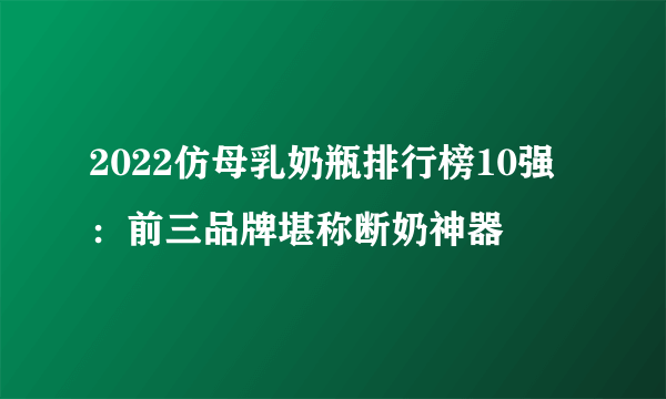 2022仿母乳奶瓶排行榜10强：前三品牌堪称断奶神器