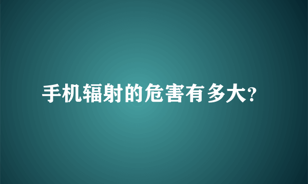 手机辐射的危害有多大？