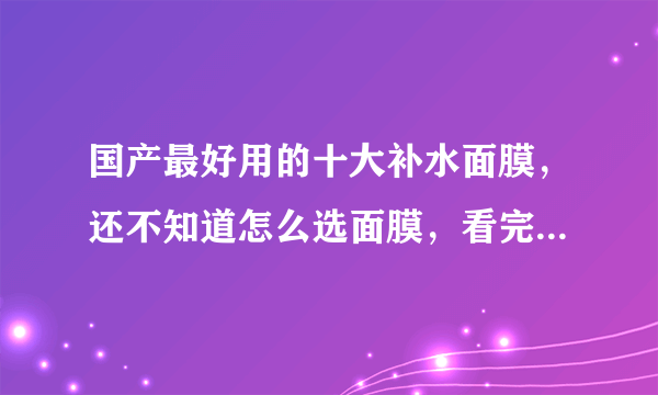 国产最好用的十大补水面膜，还不知道怎么选面膜，看完你就知道了