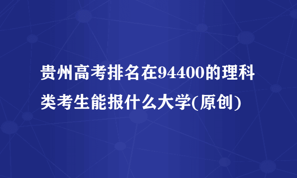 贵州高考排名在94400的理科类考生能报什么大学(原创)