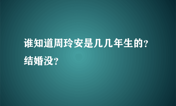 谁知道周玲安是几几年生的？结婚没？