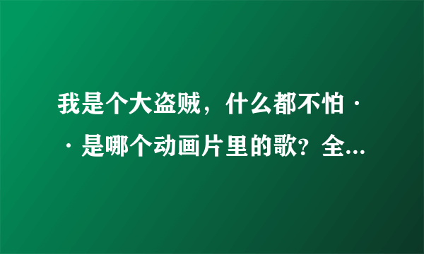 我是个大盗贼，什么都不怕··是哪个动画片里的歌？全部歌词？哪可以视听到？