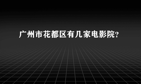 广州市花都区有几家电影院？