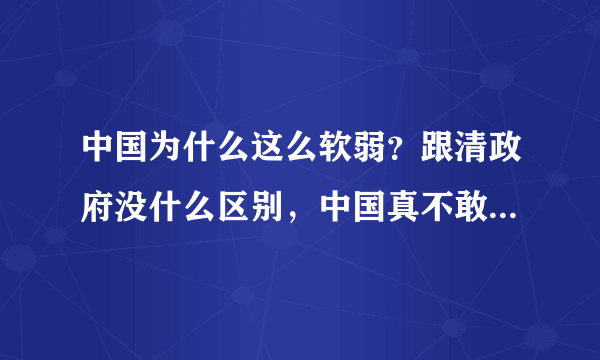 中国为什么这么软弱？跟清政府没什么区别，中国真不敢打仗还是怕打仗？这样发展国防有什么用？