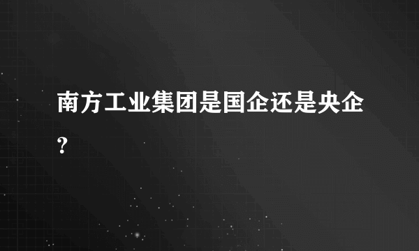 南方工业集团是国企还是央企？