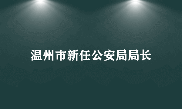 温州市新任公安局局长