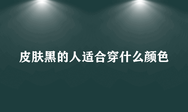 皮肤黑的人适合穿什么颜色