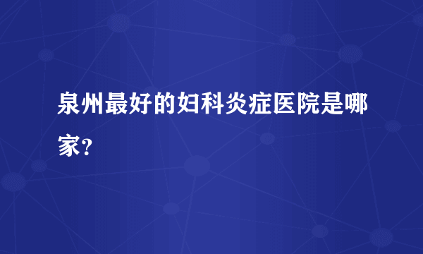 泉州最好的妇科炎症医院是哪家？