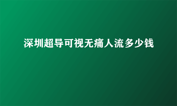 深圳超导可视无痛人流多少钱