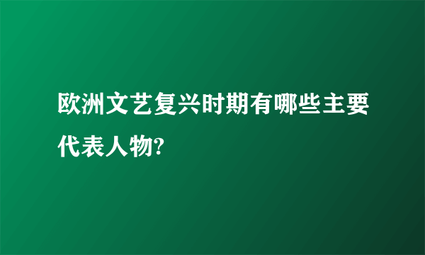 欧洲文艺复兴时期有哪些主要代表人物?