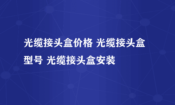 光缆接头盒价格 光缆接头盒型号 光缆接头盒安装