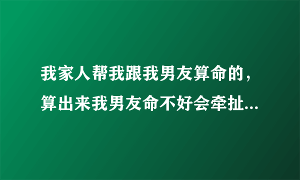 我家人帮我跟我男友算命的，算出来我男友命不好会牵扯到我，我家人很信，我想找如皋小瞎子算下，听说挺准