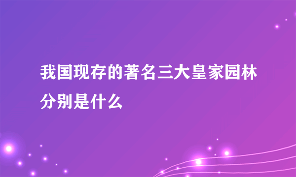 我国现存的著名三大皇家园林分别是什么