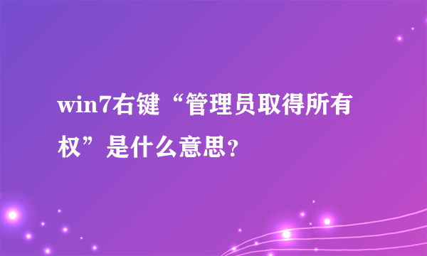 win7右键“管理员取得所有权”是什么意思？