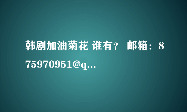 韩剧加油菊花 谁有？ 邮箱：875970951@qq.com