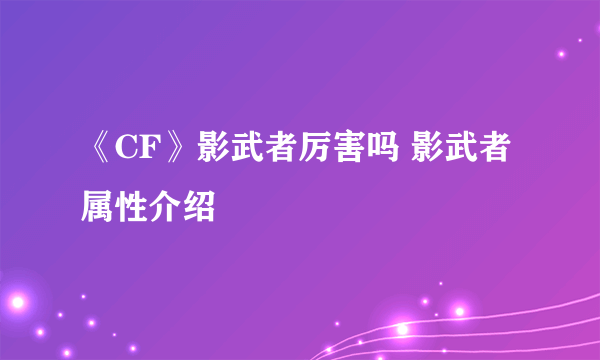 《CF》影武者厉害吗 影武者属性介绍