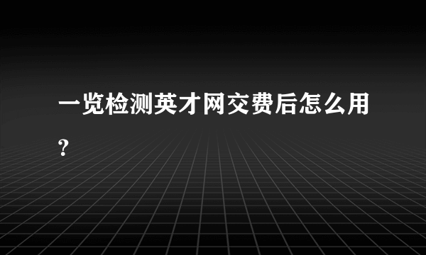 一览检测英才网交费后怎么用？