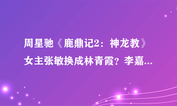 周星驰《鹿鼎记2：神龙教》女主张敏换成林青霞？李嘉欣打酱油？