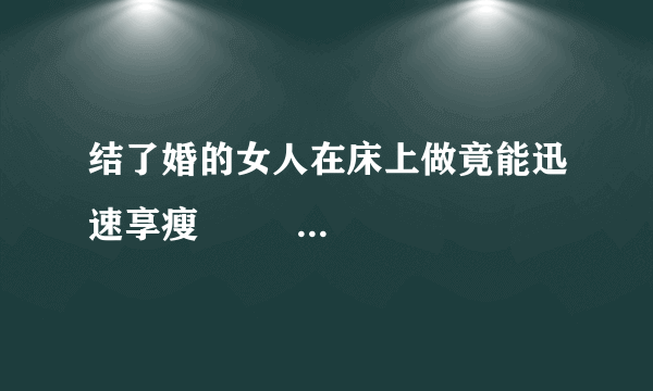 结了婚的女人在床上做竟能迅速享瘦                                                