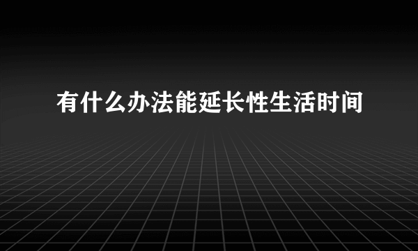 有什么办法能延长性生活时间