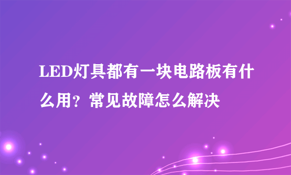 LED灯具都有一块电路板有什么用？常见故障怎么解决