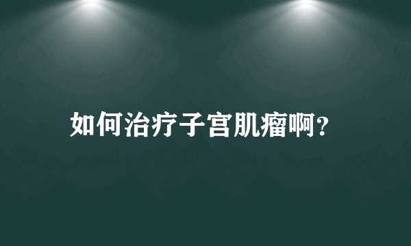 如何治疗子宫肌瘤啊？