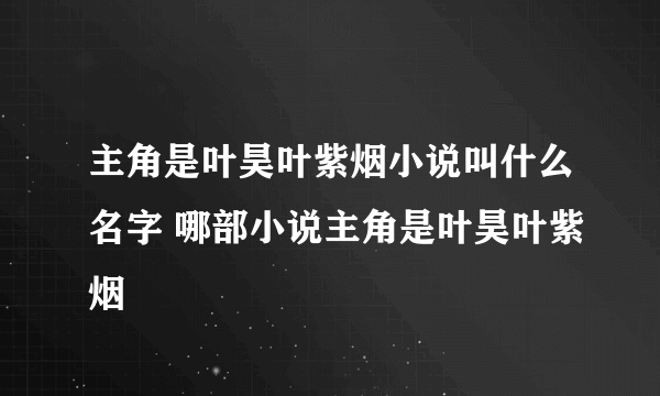 主角是叶昊叶紫烟小说叫什么名字 哪部小说主角是叶昊叶紫烟