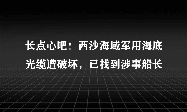 长点心吧！西沙海域军用海底光缆遭破坏，已找到涉事船长